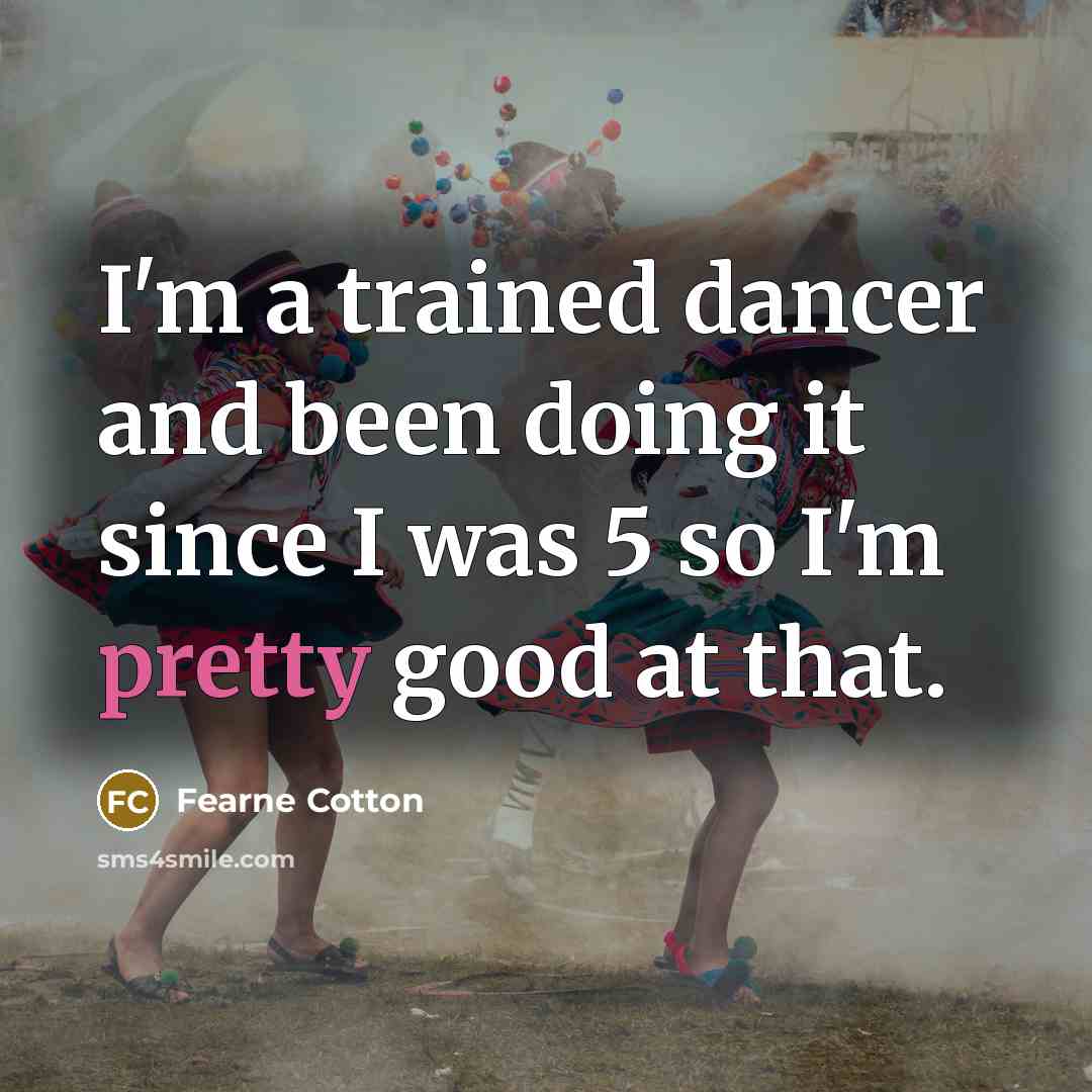 “I'm a trained dancer and been doing it since I was 5 so I'm pretty good at that.” quote by Fearne Cotton