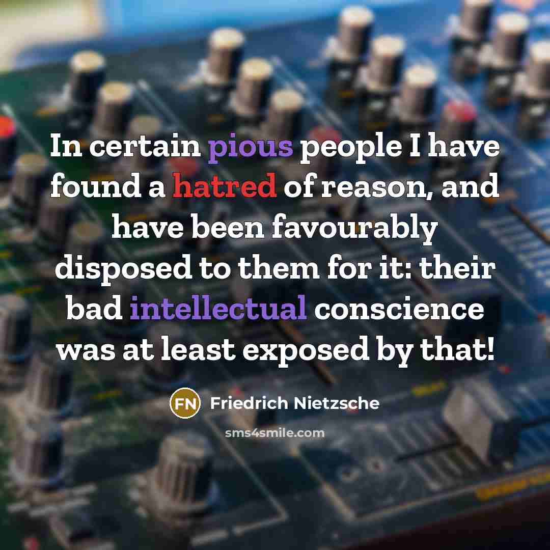 “In certain pious people I have found a hatred of reason, and have been favourably disposed to them for it: their bad intellectual conscience was at least exposed by that!” quote by Friedrich Nietzsche