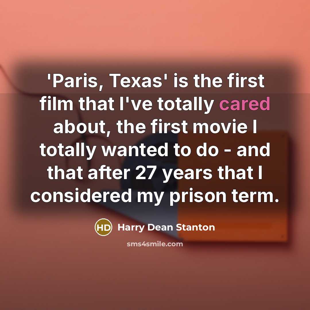 “'Paris, Texas' is the first film that I've totally cared about, the first movie I totally wanted to do - and that after 27 years that I considered my prison term.” quote by Harry Dean Stanton