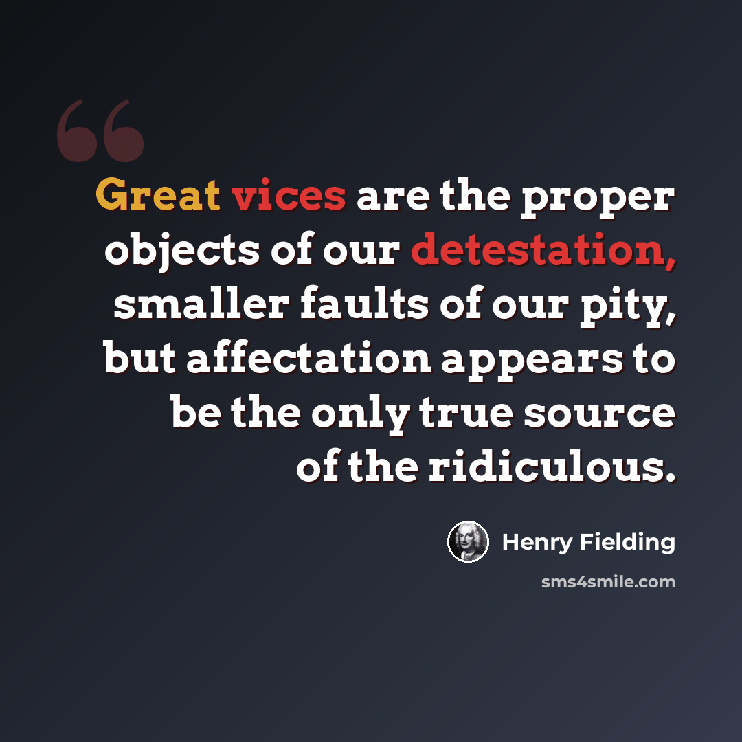 “Great vices are the proper objects of our detestation, smaller faults of our pity, but affectation appears to be the only true source of the ridiculous.” quote by Henry Fielding