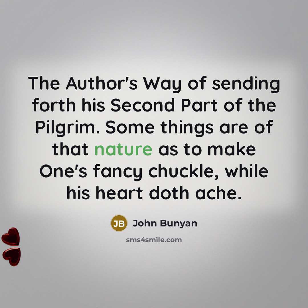 “The Author's Way of sending forth his Second Part of the Pilgrim. Some things are of that nature as to make One's fancy chuckle, while his heart doth ache.” quote by John Bunyan