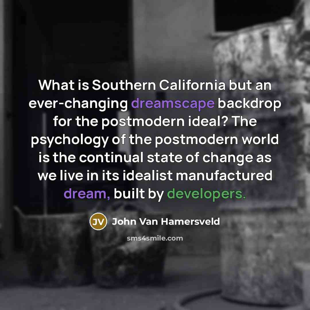 “What is Southern California but an ever-changing dreamscape backdrop for the postmodern ideal? The psychology of the postmodern world is the continual state of change as we live in its idealist manufactured dream, built by developers.” quote by John Van Hamersveld