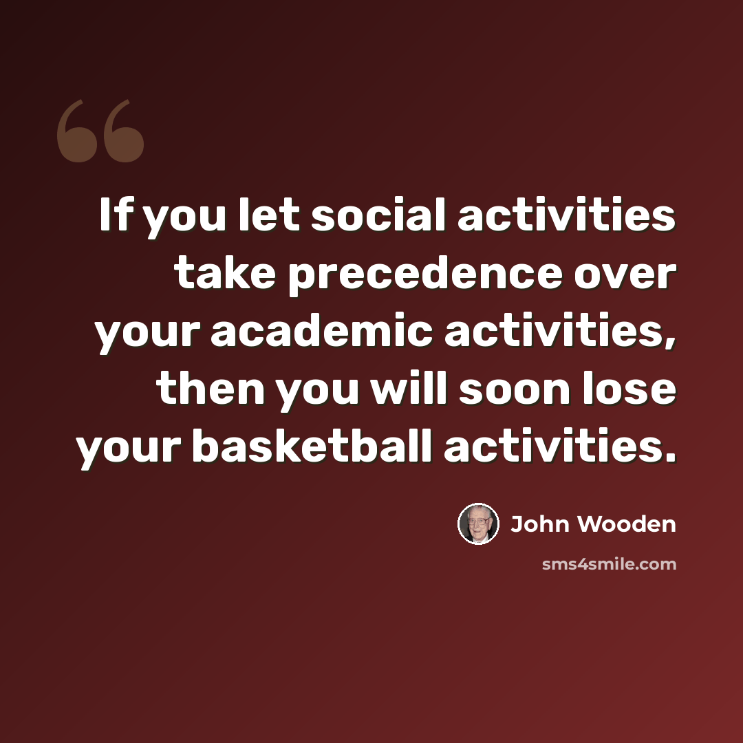 “If you let social activities take precedence over your academic activities, then you will soon lose your basketball activities.” quote by John Wooden