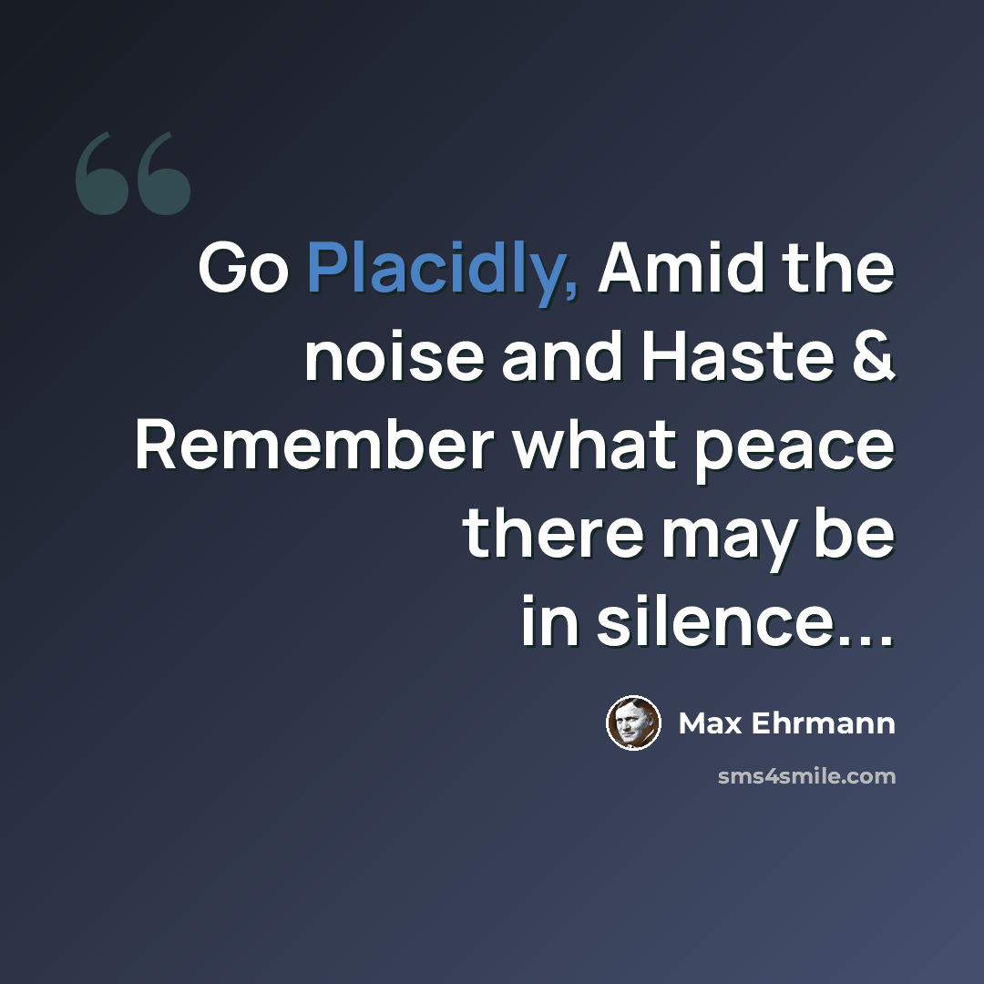 “Go Placidly, Amid the noise and Haste & Remember what peace there may be in silence...” quote by Max Ehrmann