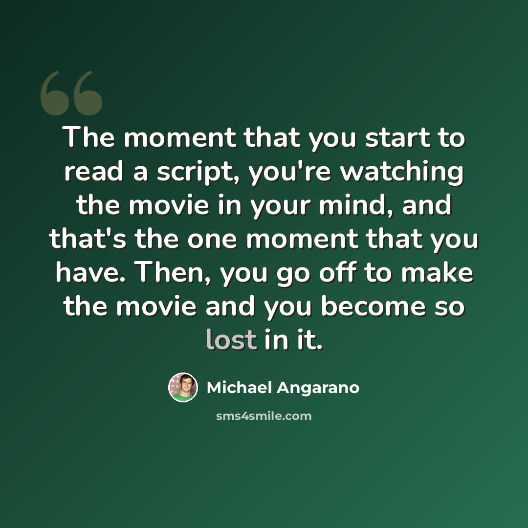 “The moment that you start to read a script, you're watching the movie in your mind, and that's the one moment that you have. Then, you go off to make the movie and you become so lost in it.” quote by Michael Angarano