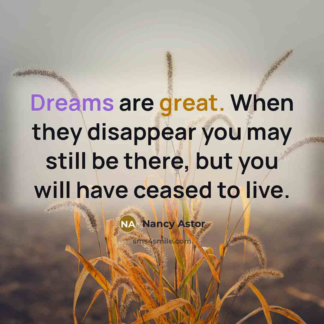 “Dreams are great. When they disappear you may still be there, but you will have ceased to live.” quote by Nancy Astor