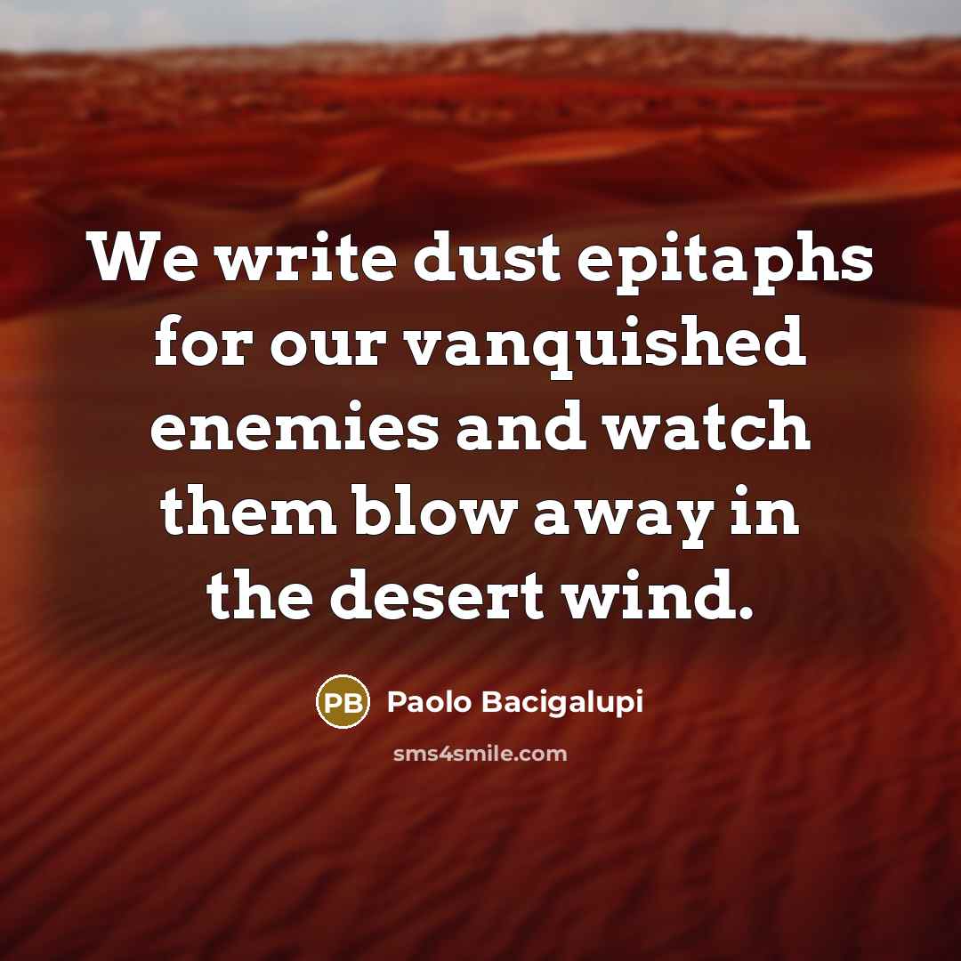 “We write dust epitaphs for our vanquished enemies and watch them blow away in the desert wind.” quote by Paolo Bacigalupi