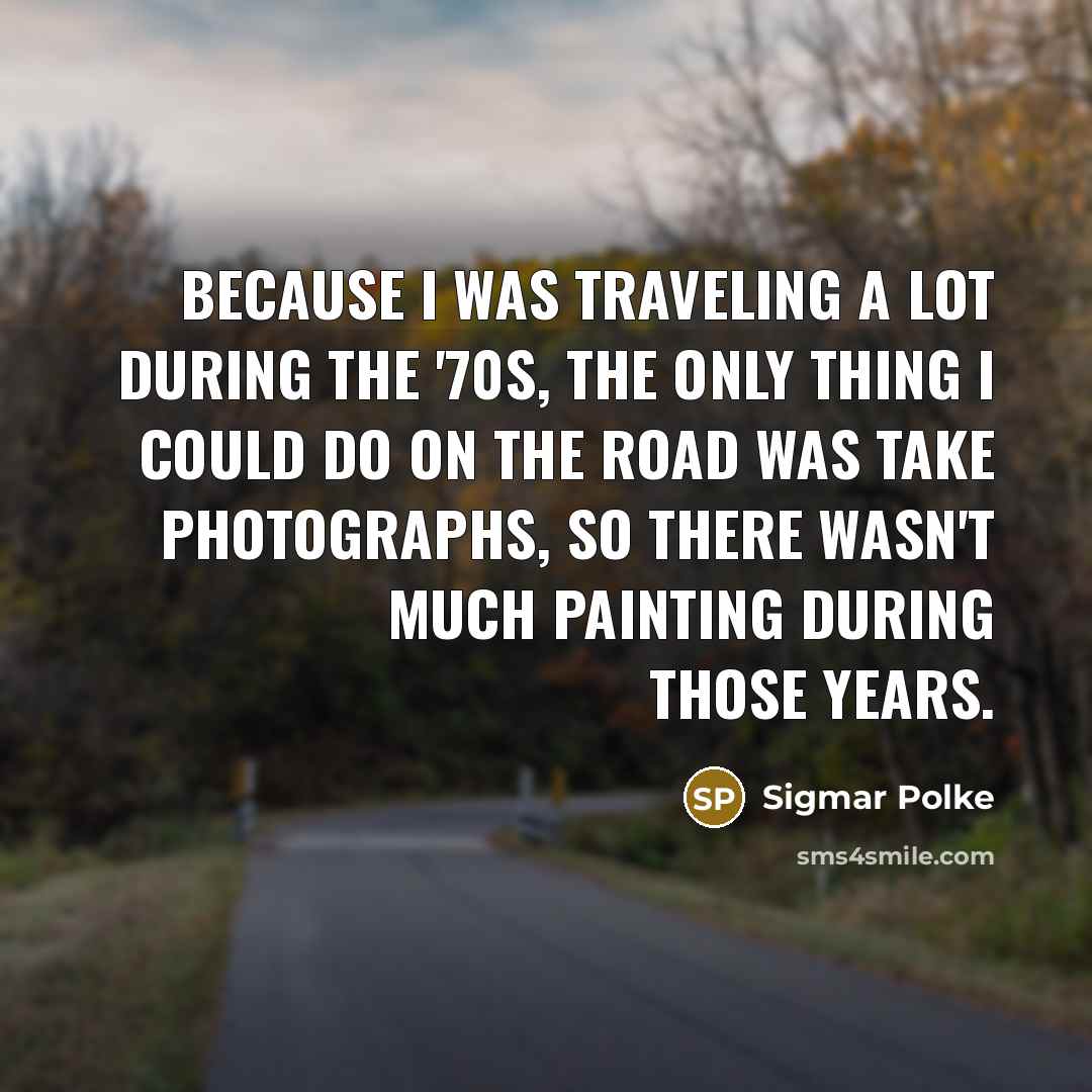 “Because I was traveling a lot during the '70s, the only thing I could do on the road was take photographs, so there wasn't much painting during those years.” quote by Sigmar Polke