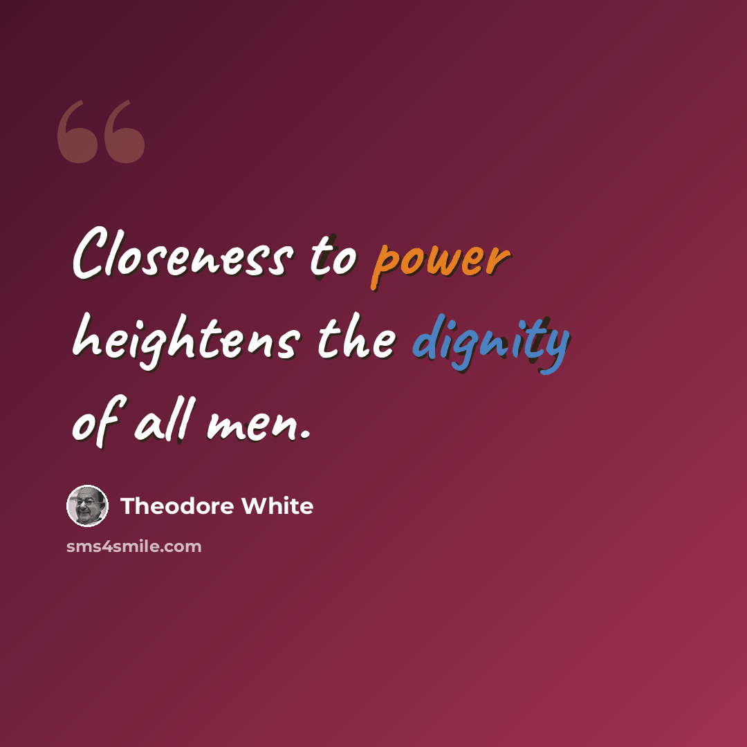 “Closeness to power heightens the dignity of all men.” quote by Theodore White