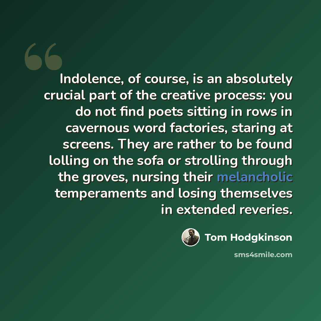 “Indolence, of course, is an absolutely crucial part of the creative process: you do not find poets sitting in rows in cavernous word factories, staring at screens. They are rather to be found lolling on the sofa or strolling through the groves, nursing their melancholic temperaments and losing…” quote by Tom Hodgkinson
