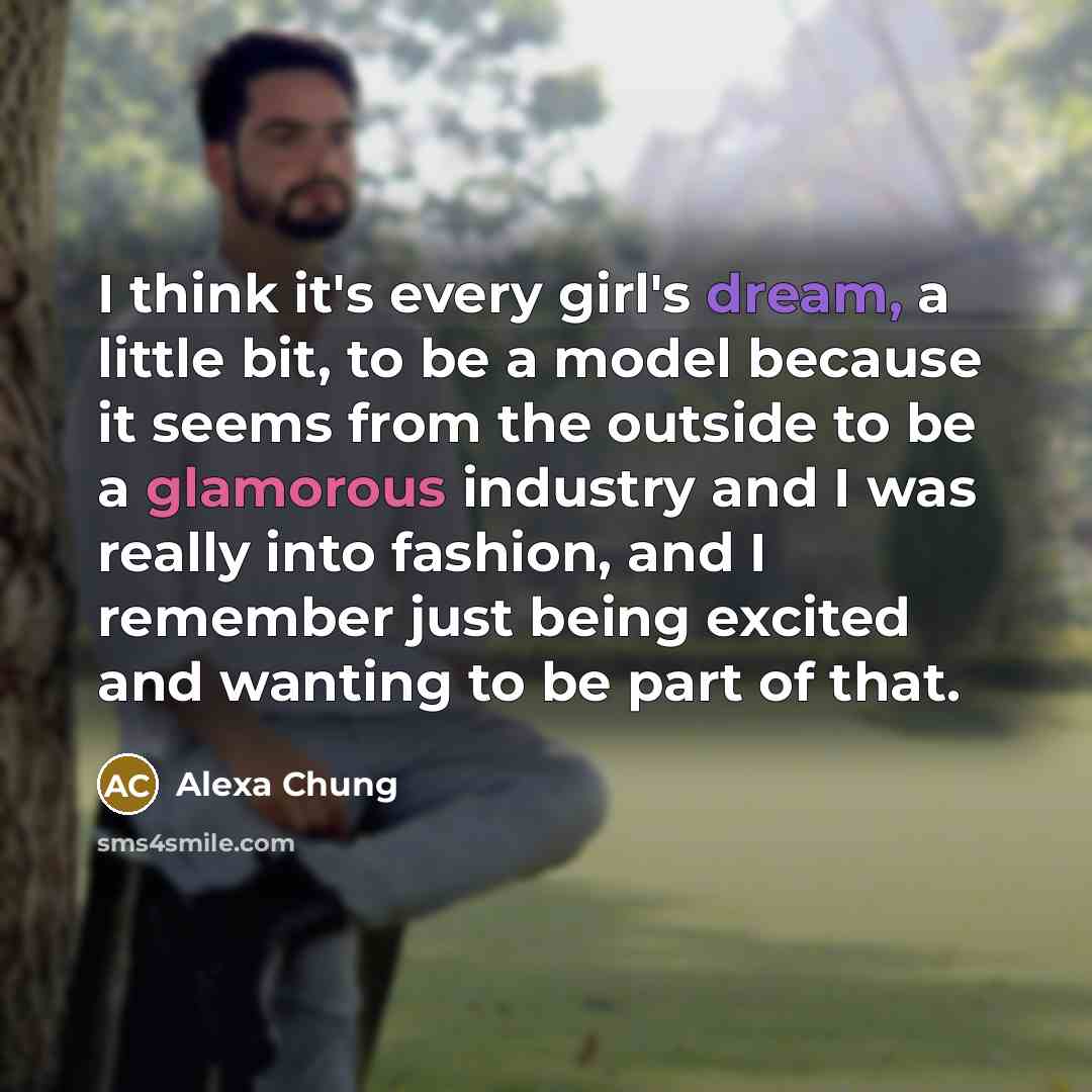 “I think it's every girl's dream, a little bit, to be a model because it seems from the outside to be a glamorous industry and I was really into fashion, and I remember just being excited and wanting to be part of that.” quote by Alexa Chung