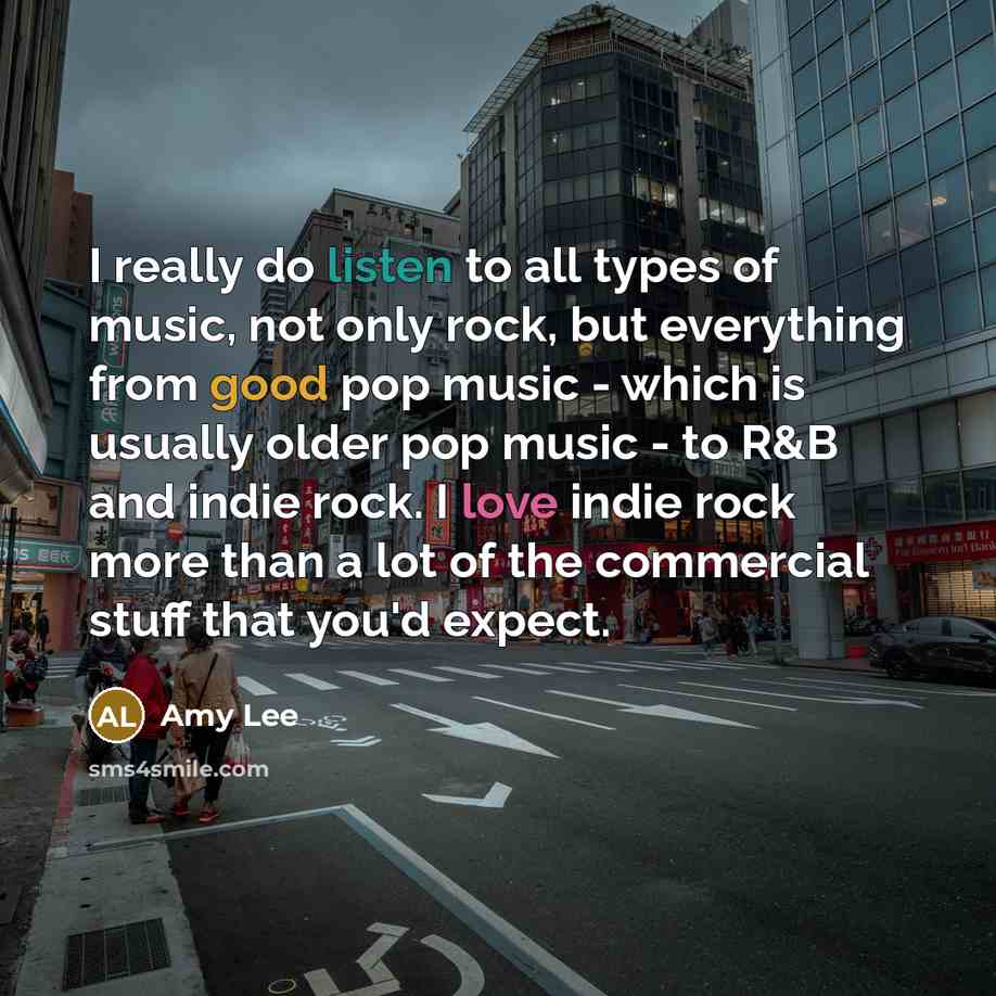 “I really do listen to all types of music, not only rock, but everything from good pop music - which is usually older pop music - to R&B and indie rock. I love indie rock more than a lot of the commercial stuff that you'd expect.” quote by Amy Lee