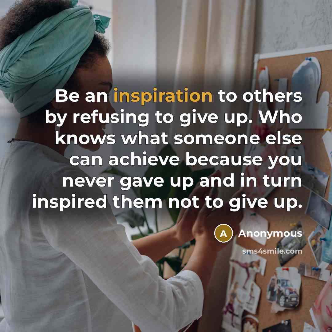“Be an inspiration to others by refusing to give up. Who knows what someone else can achieve because you never gave up and in turn inspired them not to give up.” quote by Anonymous