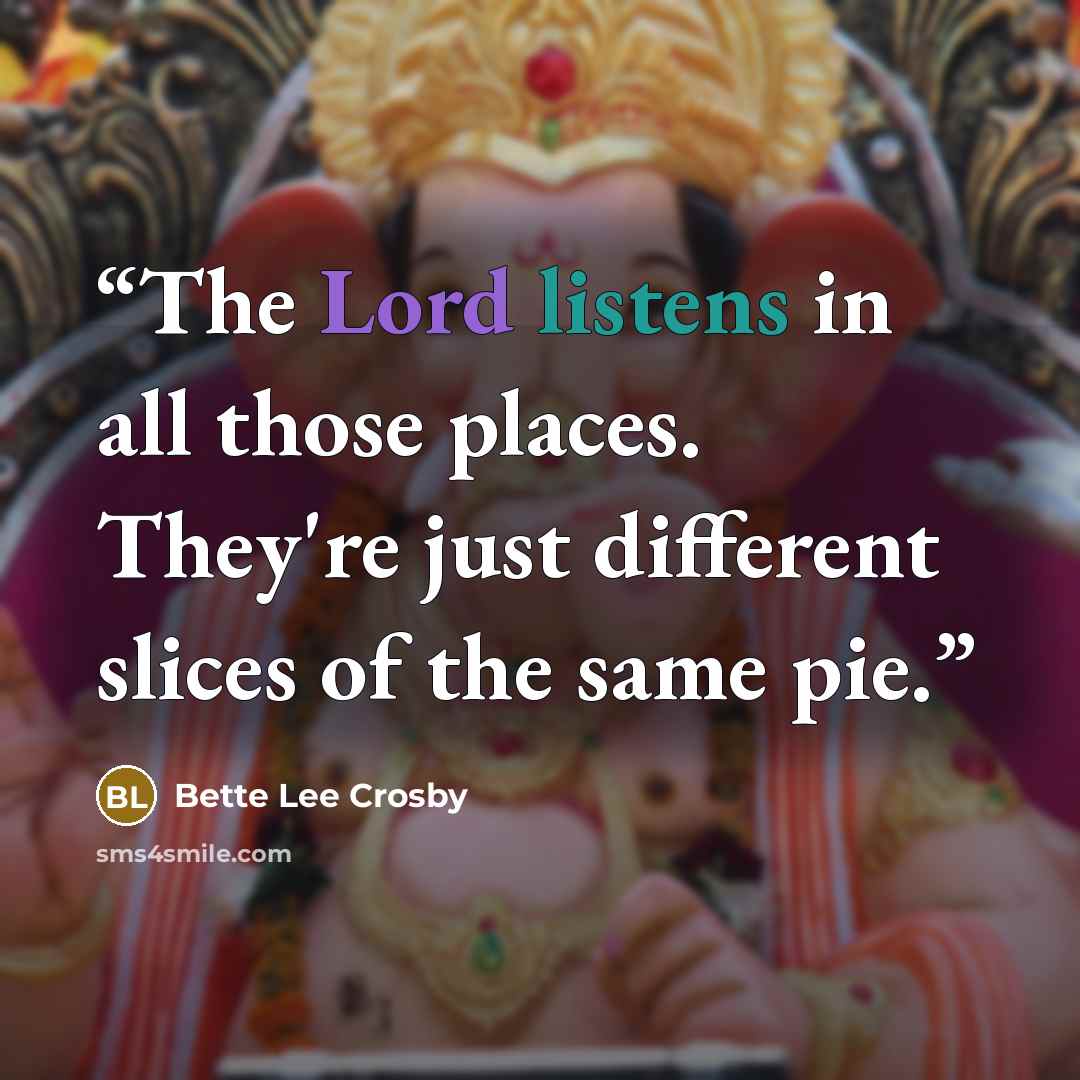“The Lord listens in all those places. They're just different slices of the same pie.” quote by Bette Lee Crosby