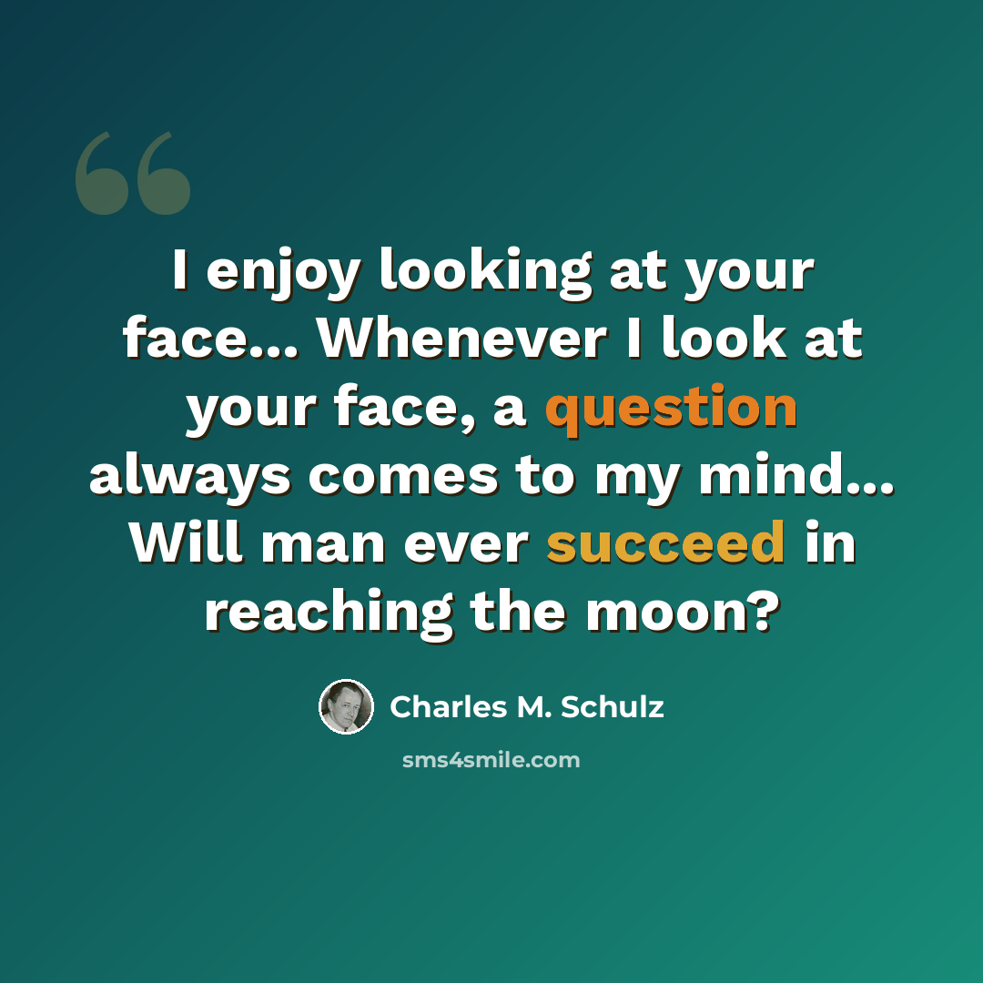 “I enjoy looking at your face... Whenever I look at your face, a question always comes to my mind... Will man ever succeed in reaching the moon?” quote by Charles M. Schulz