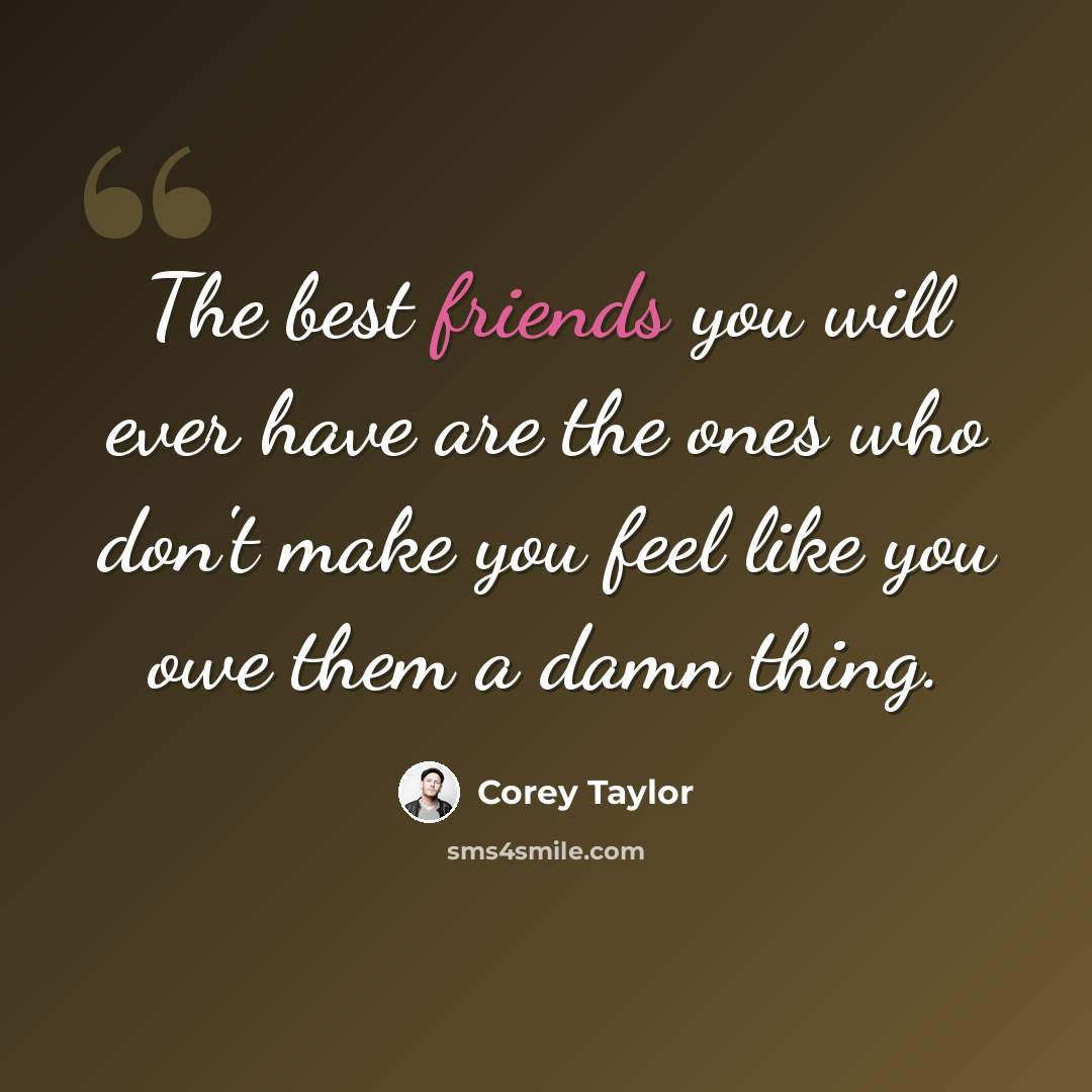 “The best friends you will ever have are the ones who don't make you feel like you owe them a damn thing.” quote by Corey Taylor