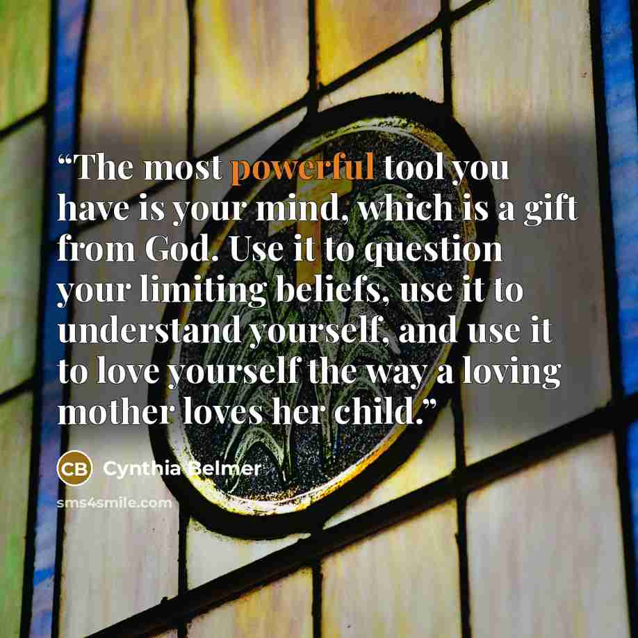 “The most powerful tool you have is your mind, which is a gift from God. Use it to question your limiting beliefs, use it to understand yourself, and use it to love yourself the way a loving mother loves her child.” quote by Cynthia Belmer