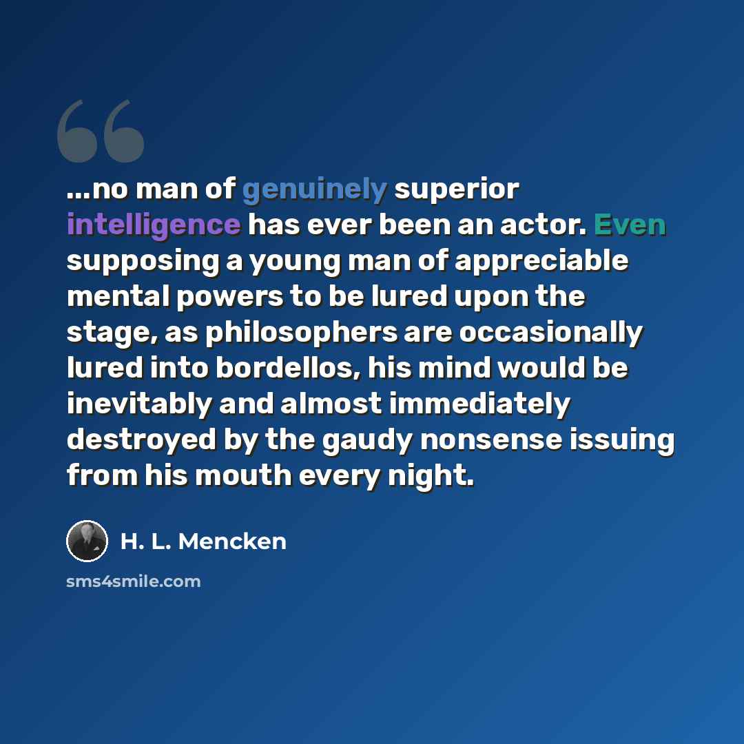 “...no man of genuinely superior intelligence has ever been an actor. Even supposing a young man of appreciable mental powers to be lured upon the stage, as philosophers are occasionally lured into bordellos, his mind would be inevitably and almost immediately destroyed by the gaudy nonsense…” quote by H. L. Mencken