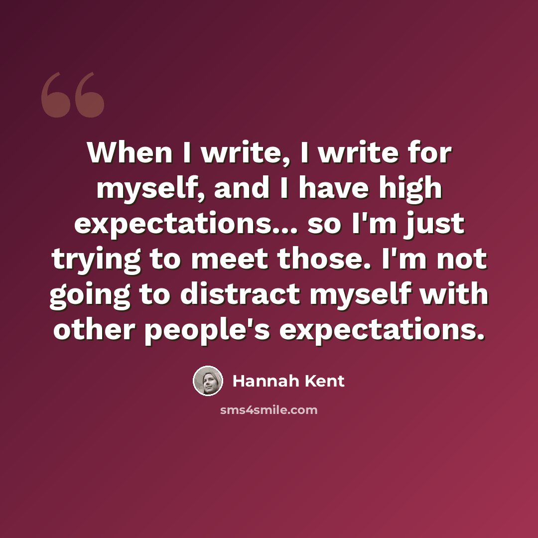 “When I write, I write for myself, and I have high expectations... so I'm just trying to meet those. I'm not going to distract myself with other people's expectations.” quote by Hannah Kent