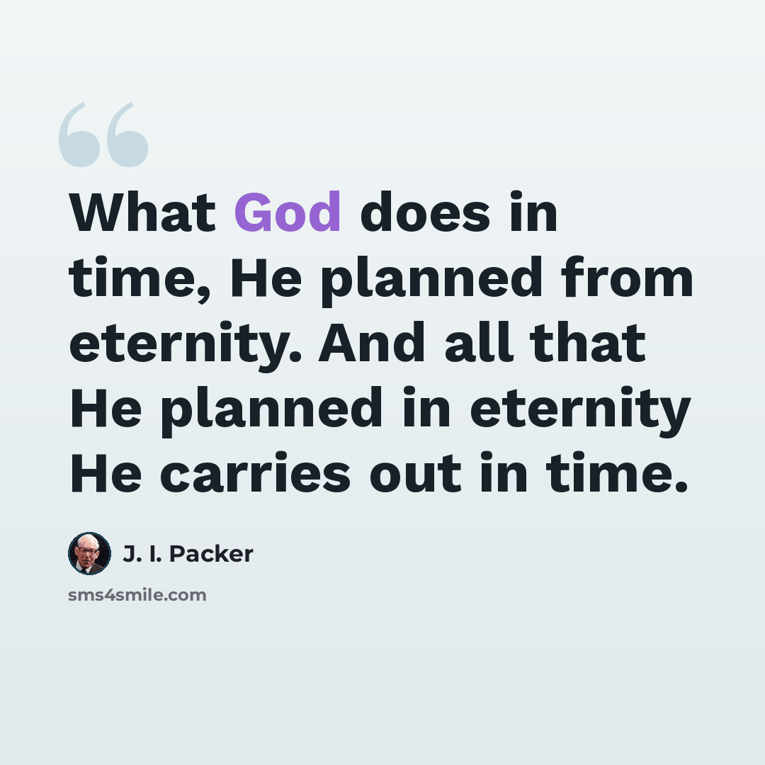 “What God does in time, He planned from eternity. And all that He planned in eternity He carries out in time.” quote by J. I. Packer