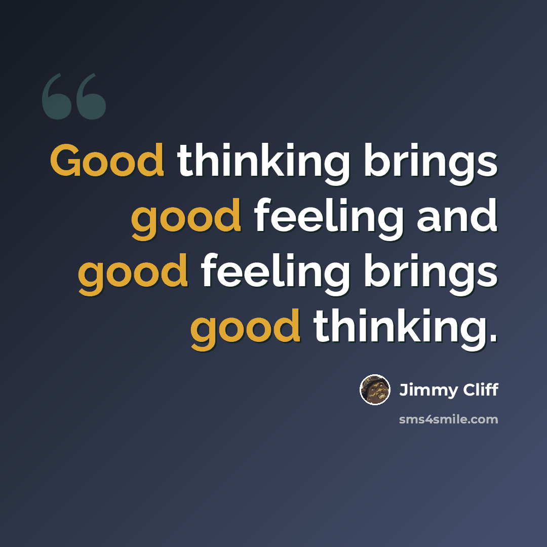 “Good thinking brings good feeling and good feeling brings good thinking.” quote by Jimmy Cliff
