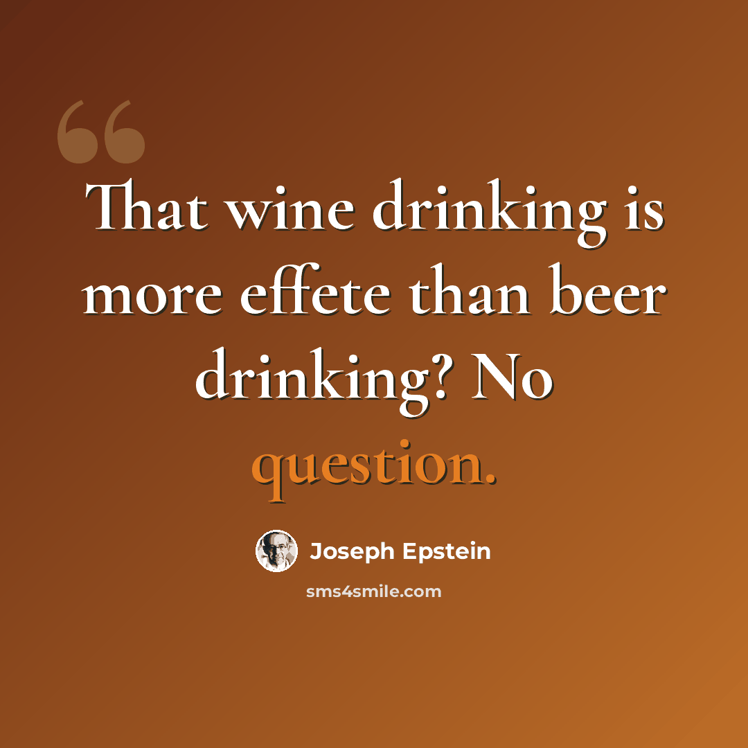 “That wine drinking is more effete than beer drinking? No question.” quote by Joseph Epstein