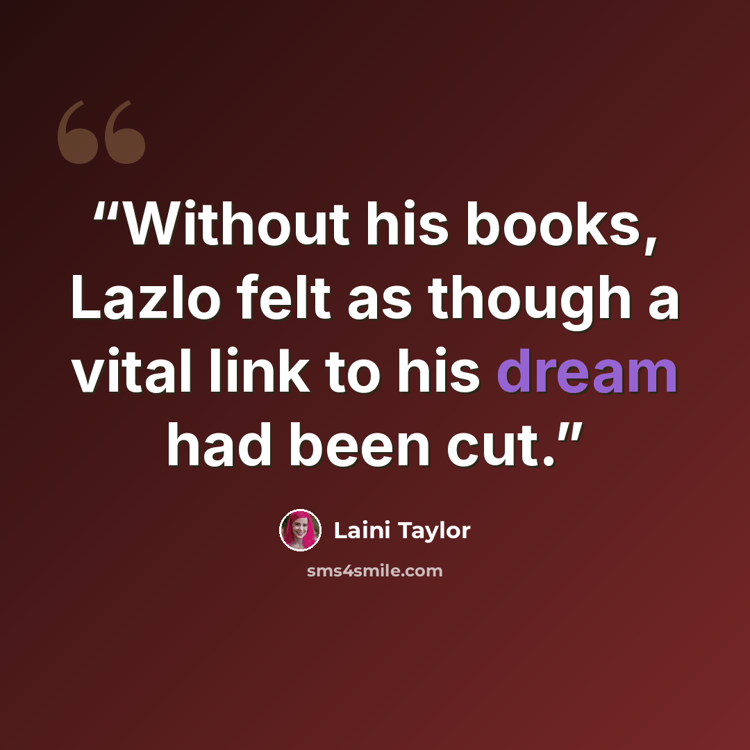 “Without his books, Lazlo felt as though a vital link to his dream had been cut.” quote by Laini Taylor