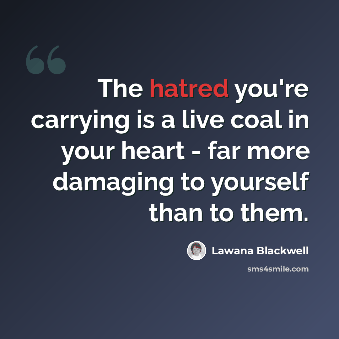 “The hatred you're carrying is a live coal in your heart - far more damaging to yourself than to them.” quote by Lawana Blackwell