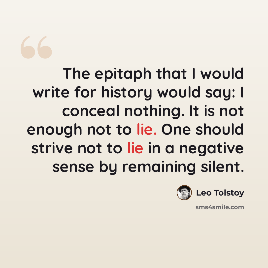 “The epitaph that I would write for history would say: I conceal nothing. It is not enough not to lie. One should strive not to lie in a negative sense by remaining silent.” quote by Leo Tolstoy