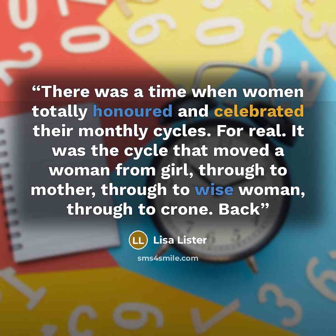 “There was a time when women totally honoured and celebrated their monthly cycles. For real. It was the cycle that moved a woman from girl, through to mother, through to wise woman, through to crone. Back” quote by Lisa Lister