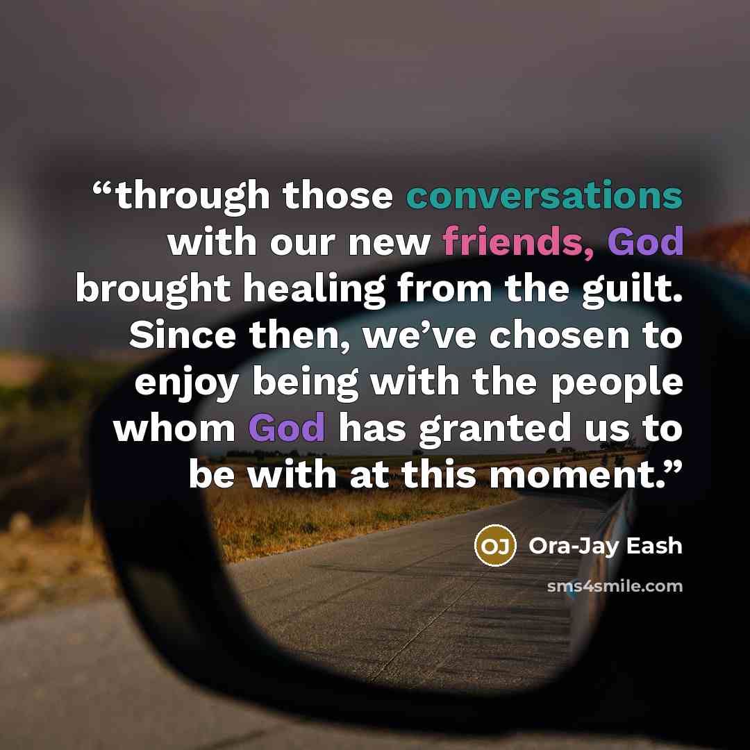 “through those conversations with our new friends, God brought healing from the guilt. Since then, we’ve chosen to enjoy being with the people whom God has granted us to be with at this moment.” quote by Ora-Jay Eash