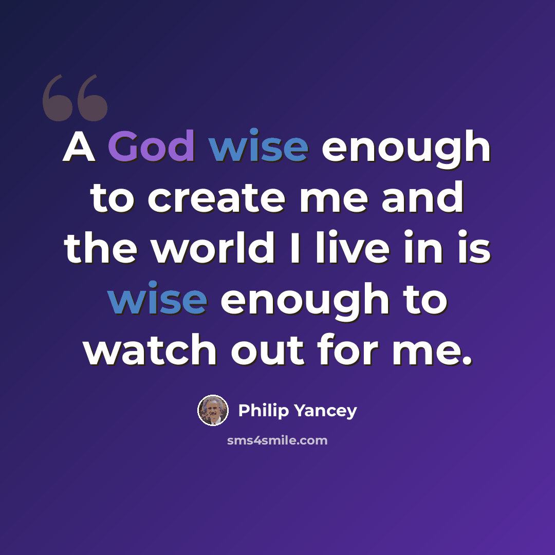 “A God wise enough to create me and the world I live in is wise enough to watch out for me.” quote by Philip Yancey