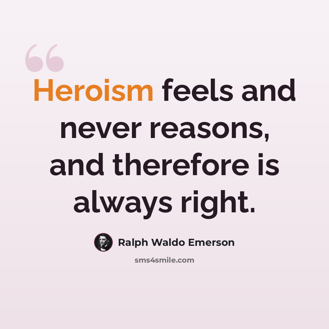 “Heroism feels and never reasons, and therefore is always right.” quote by Ralph Waldo Emerson