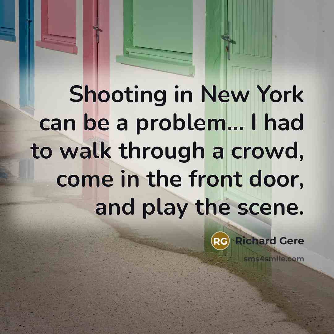 “Shooting in New York can be a problem... I had to walk through a crowd, come in the front door, and play the scene.” quote by Richard Gere
