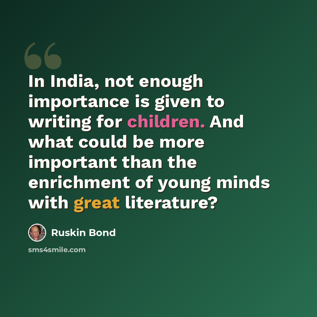 “In India, not enough importance is given to writing for children. And what could be more important than the enrichment of young minds with great literature?” quote by Ruskin Bond
