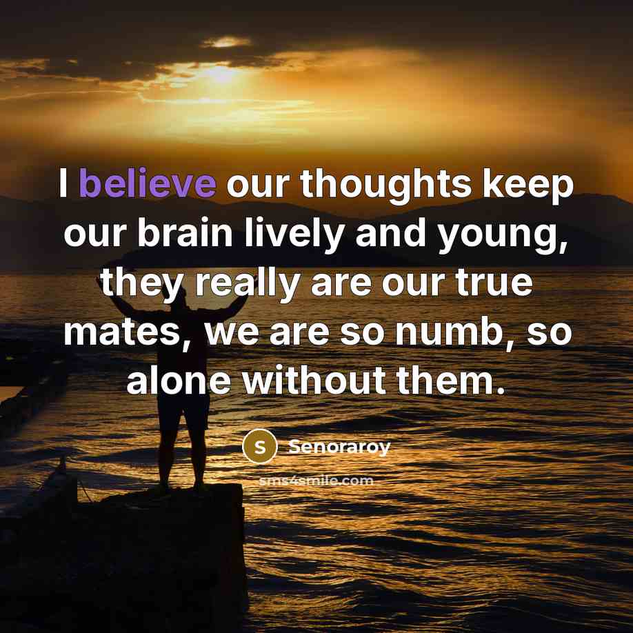 “I believe our thoughts keep our brain lively and young, they really are our true mates, we are so numb, so alone without them.” quote by Senoraroy
