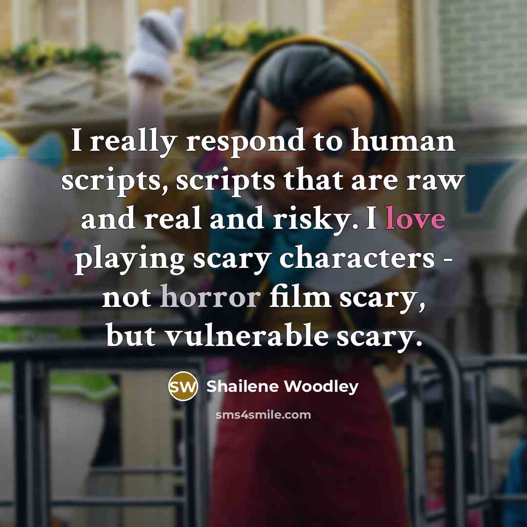 “I really respond to human scripts, scripts that are raw and real and risky. I love playing scary characters - not horror film scary, but vulnerable scary.” quote by Shailene Woodley
