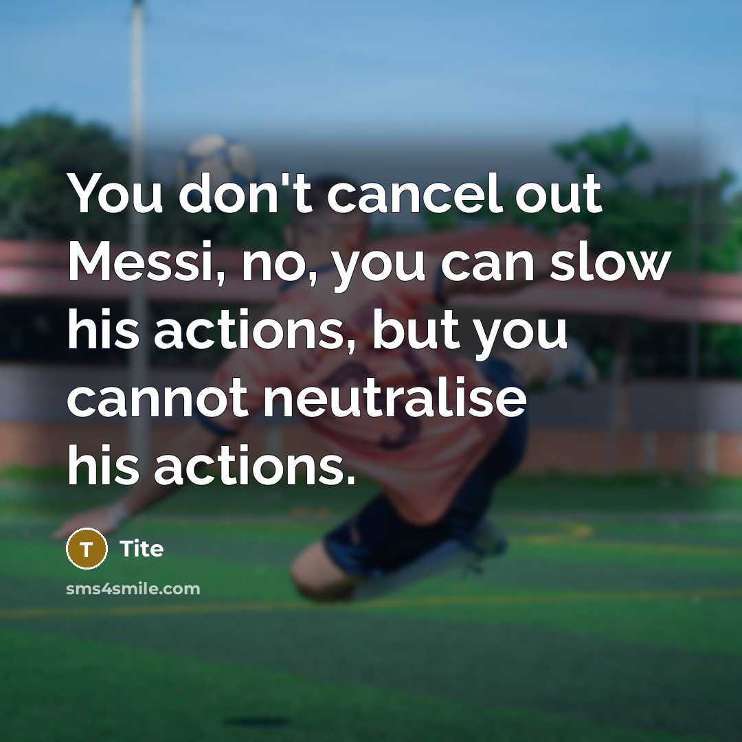 “You don't cancel out Messi, no, you can slow his actions, but you cannot neutralise his actions.” quote by Tite