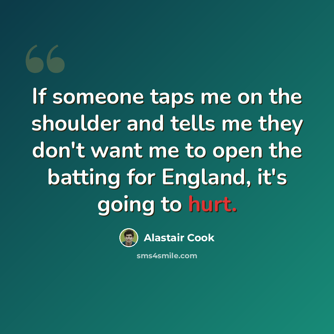 “If someone taps me on the shoulder and tells me they don't want me to open the batting for England, it's going to hurt.” quote by Alastair Cook