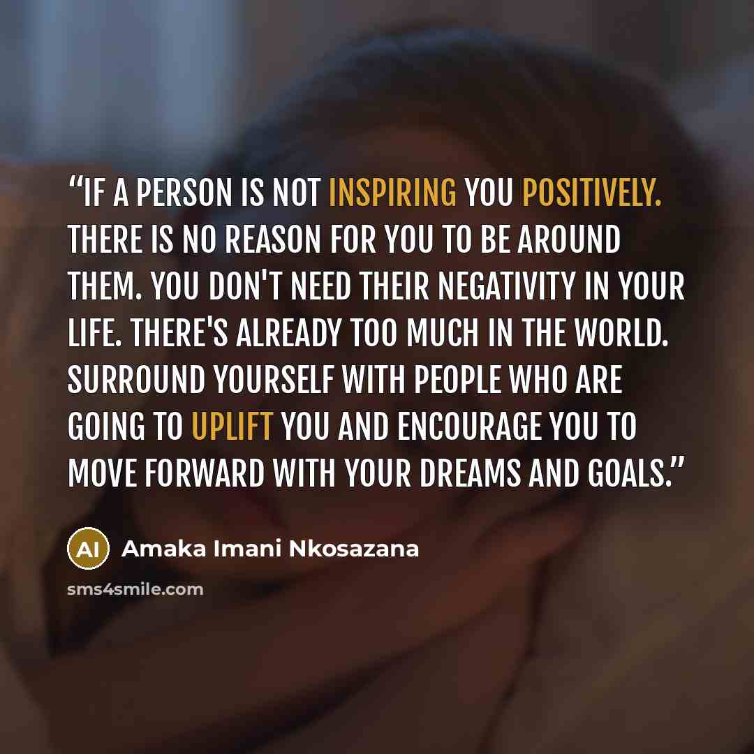 “If a person is not inspiring you positively. There is no reason for you to be around them. You don't need their negativity in your life. There's already too much in the world. Surround yourself with people who are going to uplift you and encourage you to move forward with your dreams and goals.” quote by Amaka Imani Nkosazana