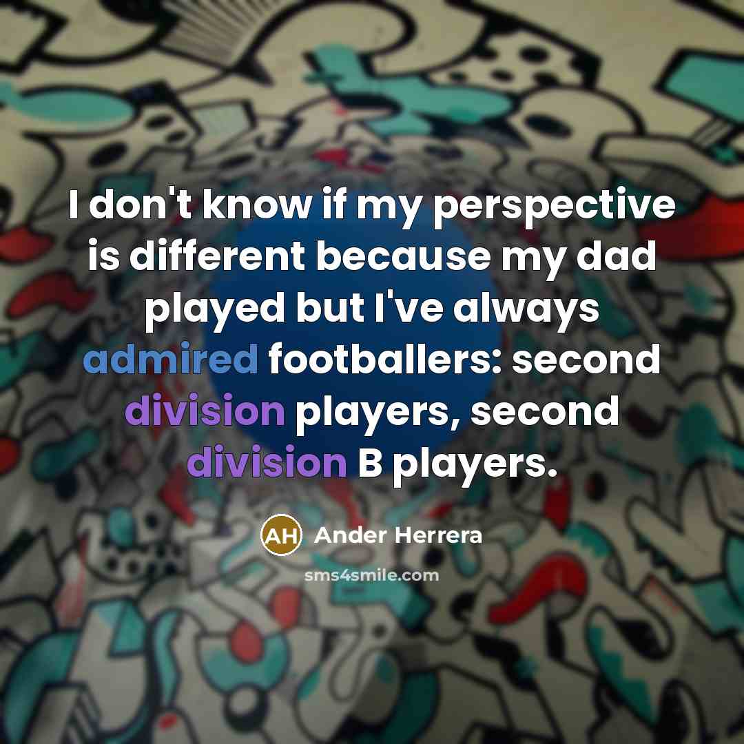 “I don't know if my perspective is different because my dad played but I've always admired footballers: second division players, second division B players.” quote by Ander Herrera