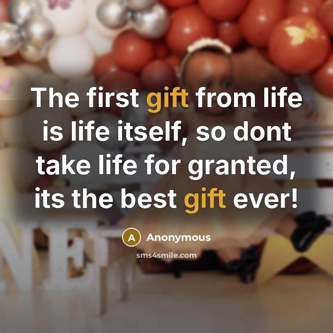“The first gift from life is life itself, so dont take life for granted, its the best gift ever!” quote by Anonymous