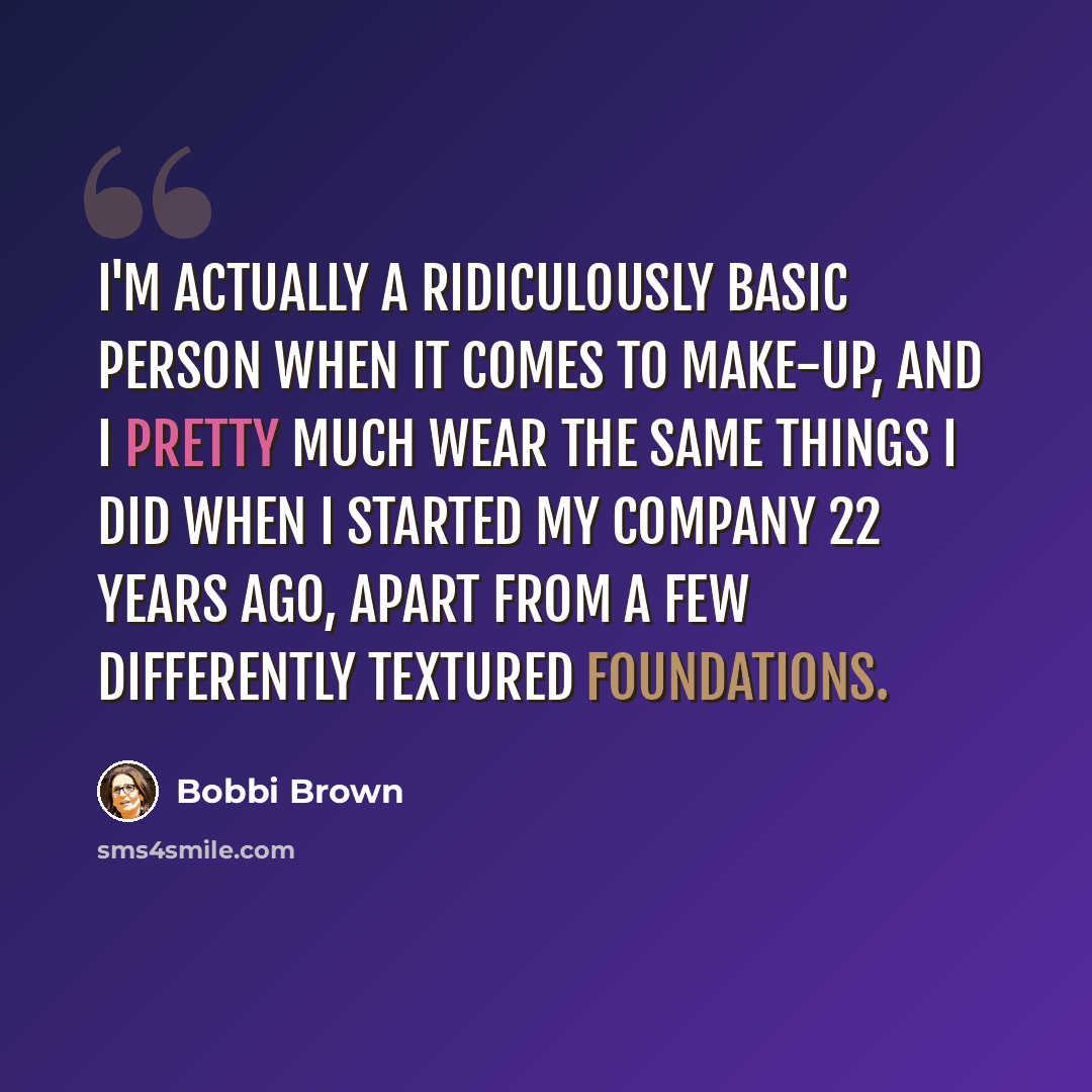 “I'm actually a ridiculously basic person when it comes to make-up, and I pretty much wear the same things I did when I started my company 22 years ago, apart from a few differently textured foundations.” quote by Bobbi Brown