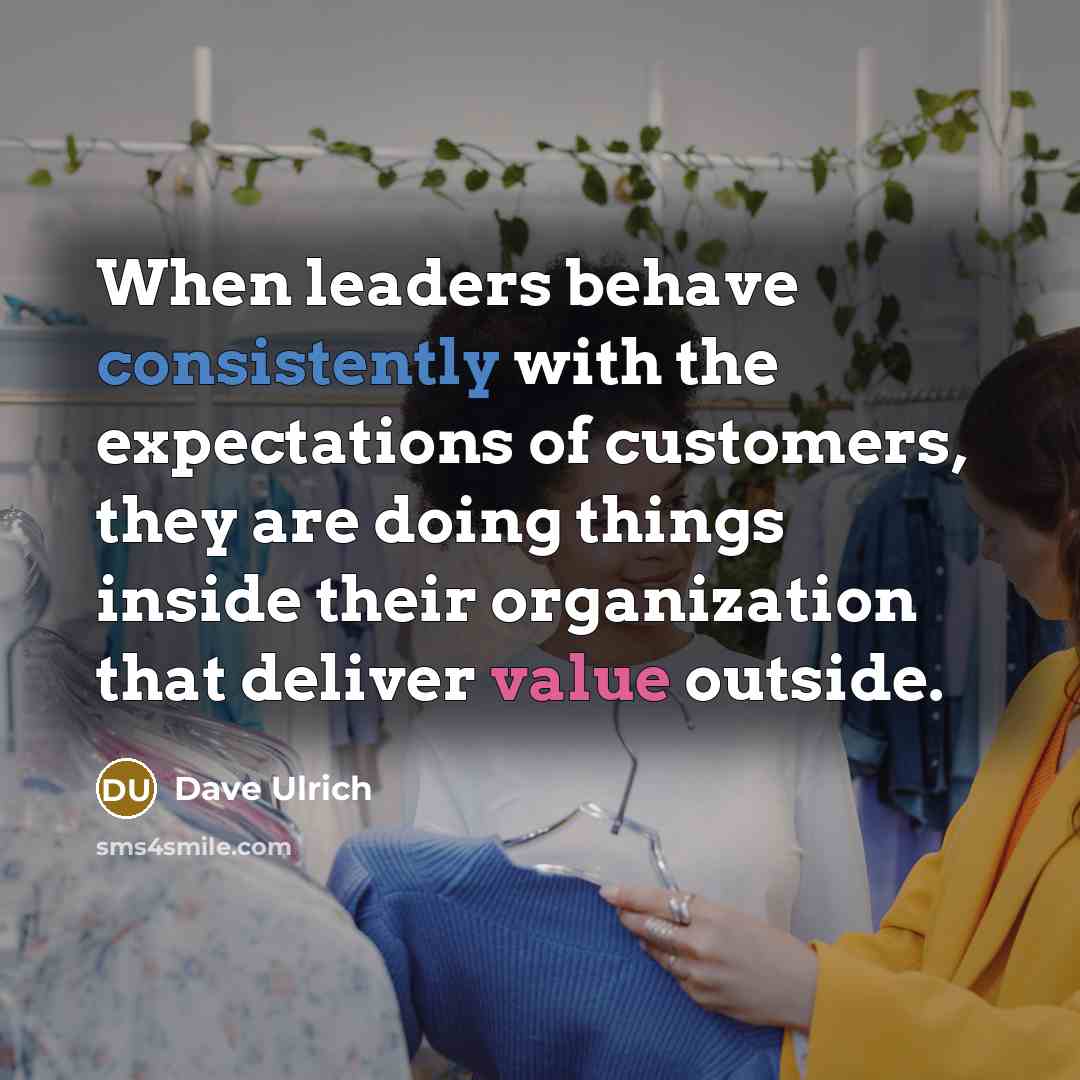 “When leaders behave consistently with the expectations of customers, they are doing things inside their organization that deliver value outside.” quote by Dave Ulrich