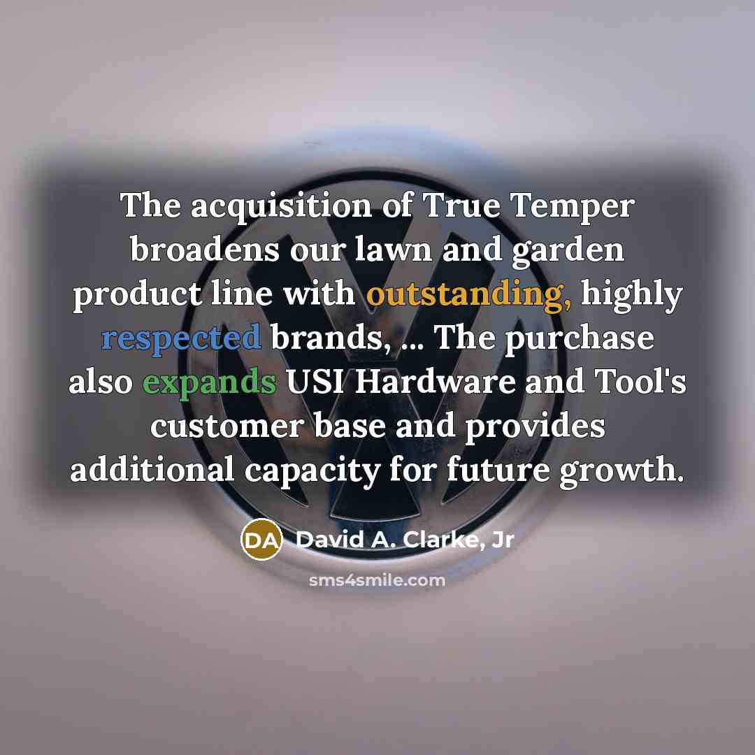 “The acquisition of True Temper broadens our lawn and garden product line with outstanding, highly respected brands, ... The purchase also expands USI Hardware and Tool's customer base and provides additional capacity for future growth.” quote by David A. Clarke, Jr
