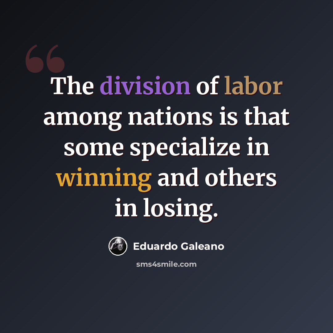 “The division of labor among nations is that some specialize in winning and others in losing.” quote by Eduardo Galeano