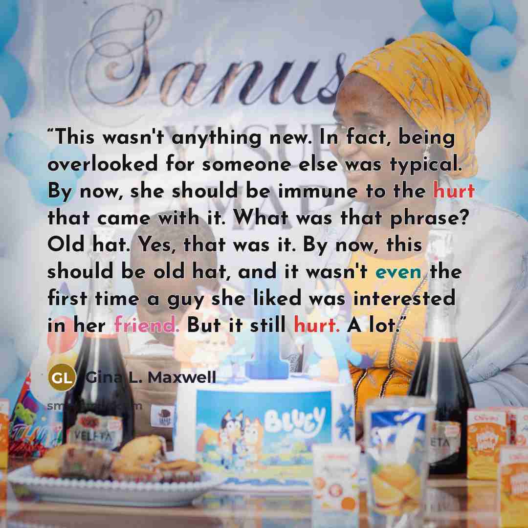 “This wasn't anything new. In fact, being overlooked for someone else was typical. By now, she should be immune to the hurt that came with it. What was that phrase? Old hat. Yes, that was it. By now, this should be old hat, and it wasn't even the first time a guy she liked was interested in her…” quote by Gina L. Maxwell