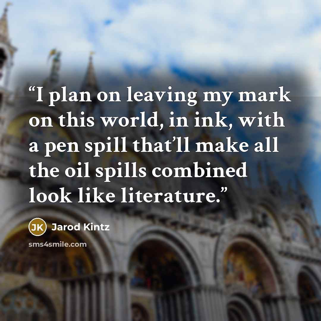 “I plan on leaving my mark on this world, in ink, with a pen spill that’ll make all the oil spills combined look like literature.” quote by Jarod Kintz