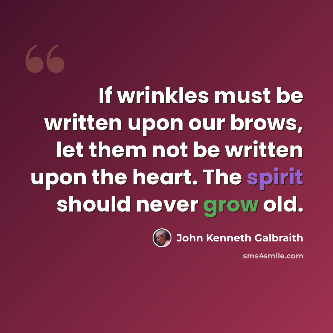 “If wrinkles must be written upon our brows, let them not be written upon the heart. The spirit should never grow old.” quote by John Kenneth Galbraith
