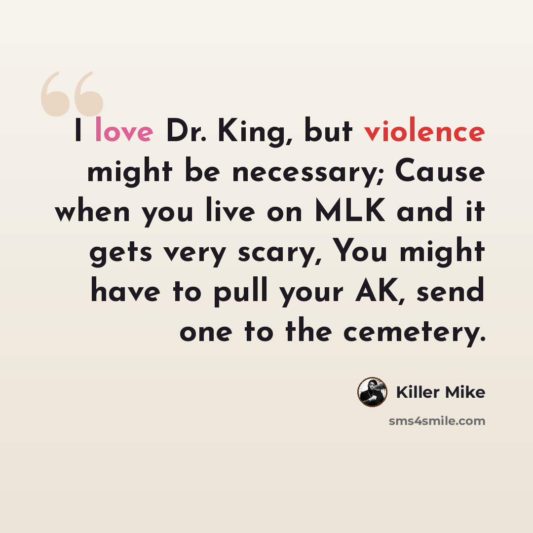 “I love Dr. King, but violence might be necessary; Cause when you live on MLK and it gets very scary, You might have to pull your AK, send one to the cemetery.” quote by Killer Mike